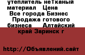 утеплитель неТканый материал › Цена ­ 100 - Все города Бизнес » Продажа готового бизнеса   . Алтайский край,Заринск г.